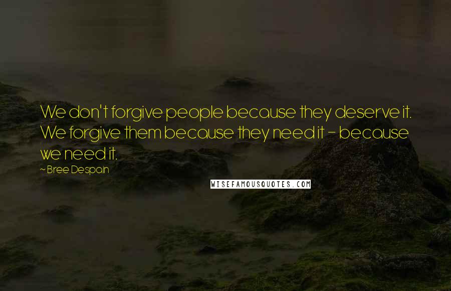 Bree Despain Quotes: We don't forgive people because they deserve it. We forgive them because they need it - because we need it.