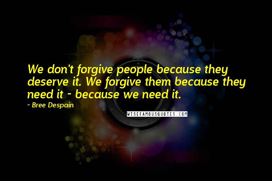 Bree Despain Quotes: We don't forgive people because they deserve it. We forgive them because they need it - because we need it.