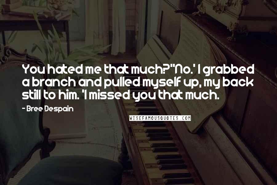 Bree Despain Quotes: You hated me that much?''No.' I grabbed a branch and pulled myself up, my back still to him. 'I missed you that much.