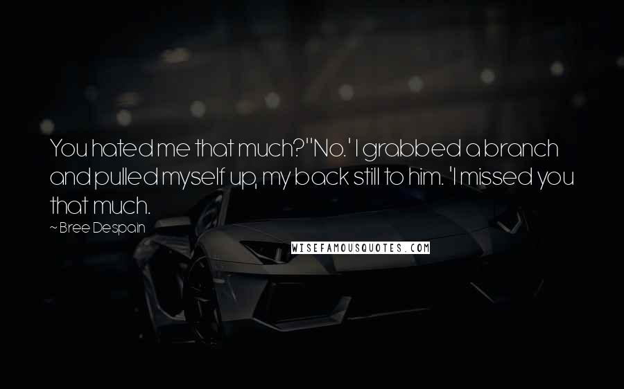 Bree Despain Quotes: You hated me that much?''No.' I grabbed a branch and pulled myself up, my back still to him. 'I missed you that much.