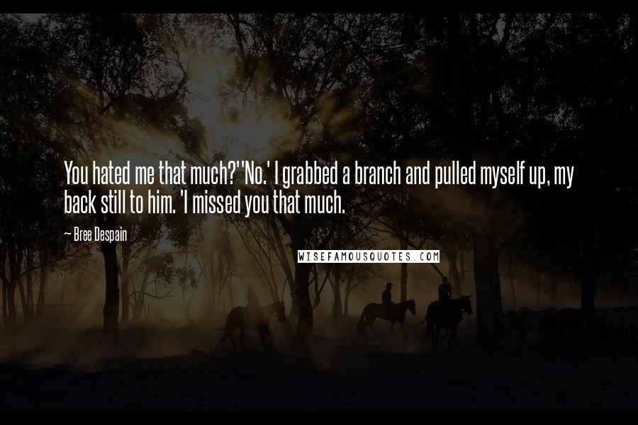 Bree Despain Quotes: You hated me that much?''No.' I grabbed a branch and pulled myself up, my back still to him. 'I missed you that much.