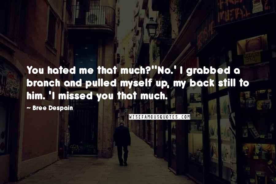 Bree Despain Quotes: You hated me that much?''No.' I grabbed a branch and pulled myself up, my back still to him. 'I missed you that much.