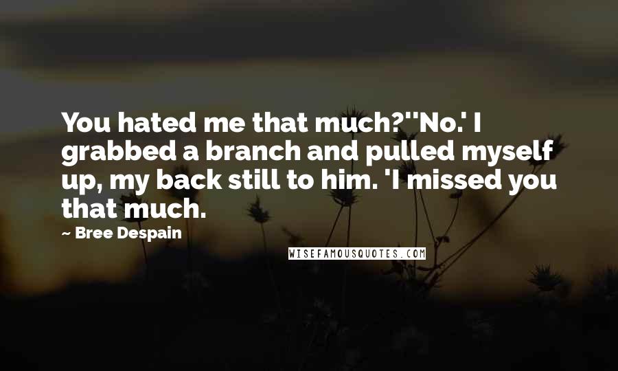 Bree Despain Quotes: You hated me that much?''No.' I grabbed a branch and pulled myself up, my back still to him. 'I missed you that much.