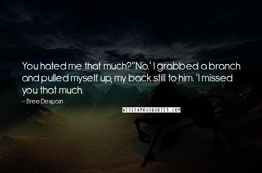 Bree Despain Quotes: You hated me that much?''No.' I grabbed a branch and pulled myself up, my back still to him. 'I missed you that much.