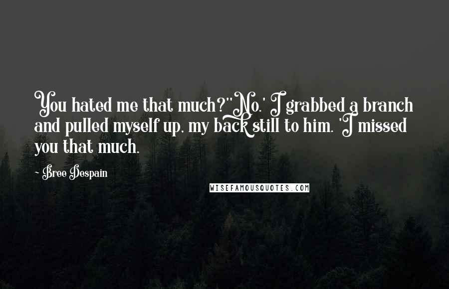 Bree Despain Quotes: You hated me that much?''No.' I grabbed a branch and pulled myself up, my back still to him. 'I missed you that much.