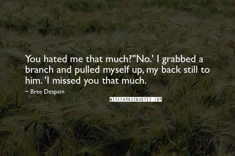 Bree Despain Quotes: You hated me that much?''No.' I grabbed a branch and pulled myself up, my back still to him. 'I missed you that much.