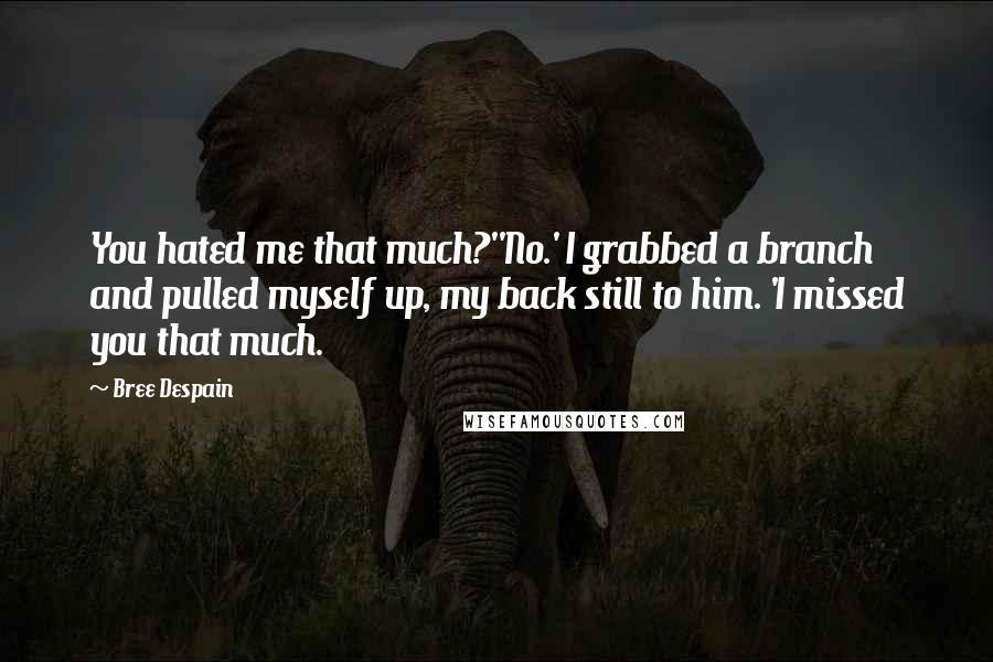 Bree Despain Quotes: You hated me that much?''No.' I grabbed a branch and pulled myself up, my back still to him. 'I missed you that much.