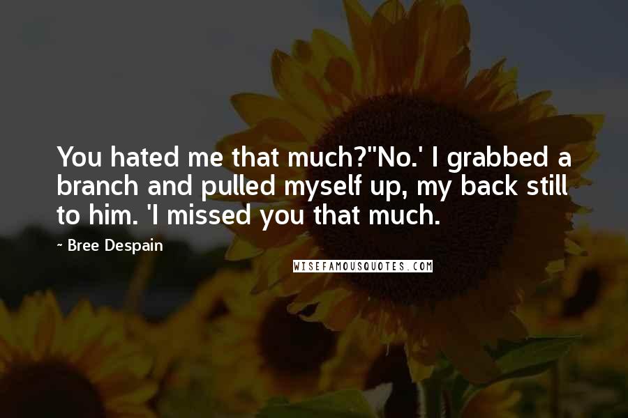 Bree Despain Quotes: You hated me that much?''No.' I grabbed a branch and pulled myself up, my back still to him. 'I missed you that much.