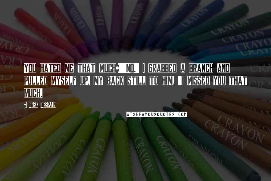 Bree Despain Quotes: You hated me that much?''No.' I grabbed a branch and pulled myself up, my back still to him. 'I missed you that much.