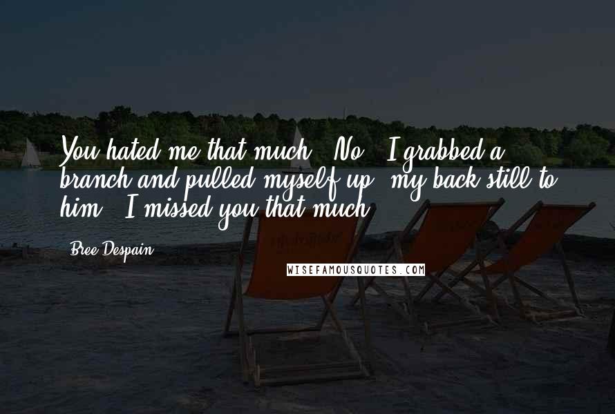 Bree Despain Quotes: You hated me that much?''No.' I grabbed a branch and pulled myself up, my back still to him. 'I missed you that much.