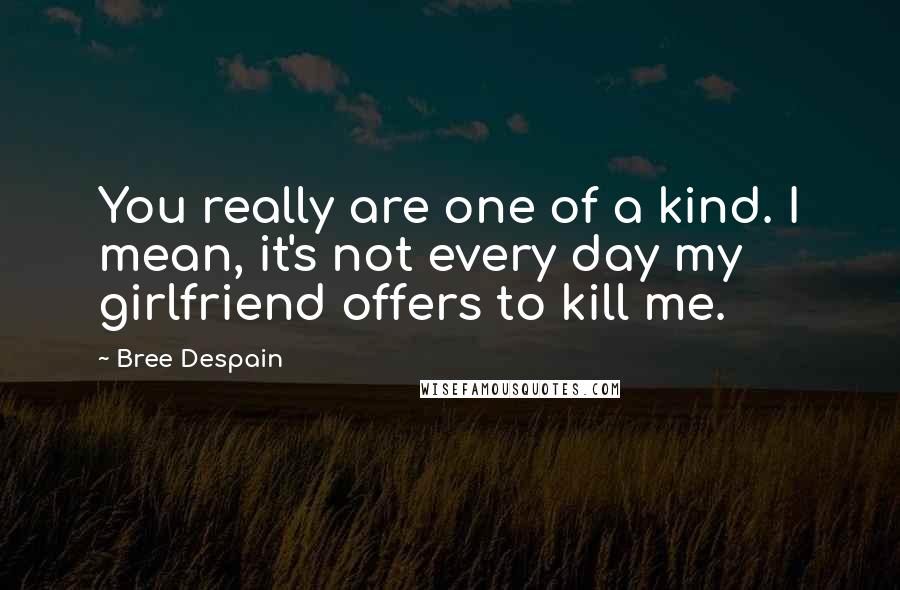 Bree Despain Quotes: You really are one of a kind. I mean, it's not every day my girlfriend offers to kill me.