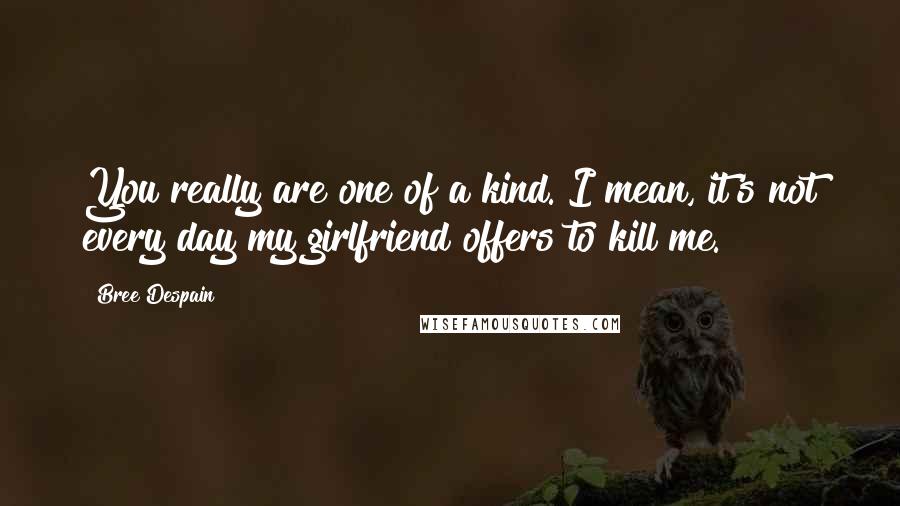 Bree Despain Quotes: You really are one of a kind. I mean, it's not every day my girlfriend offers to kill me.