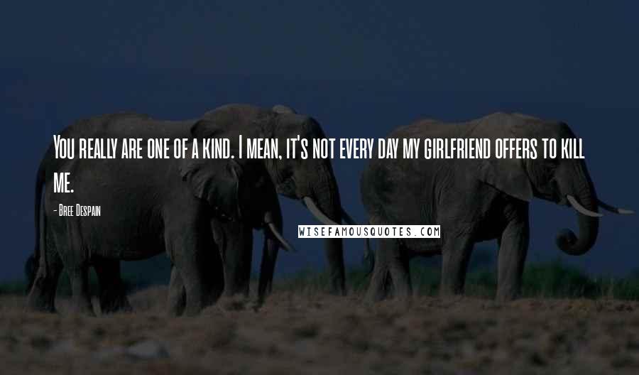 Bree Despain Quotes: You really are one of a kind. I mean, it's not every day my girlfriend offers to kill me.