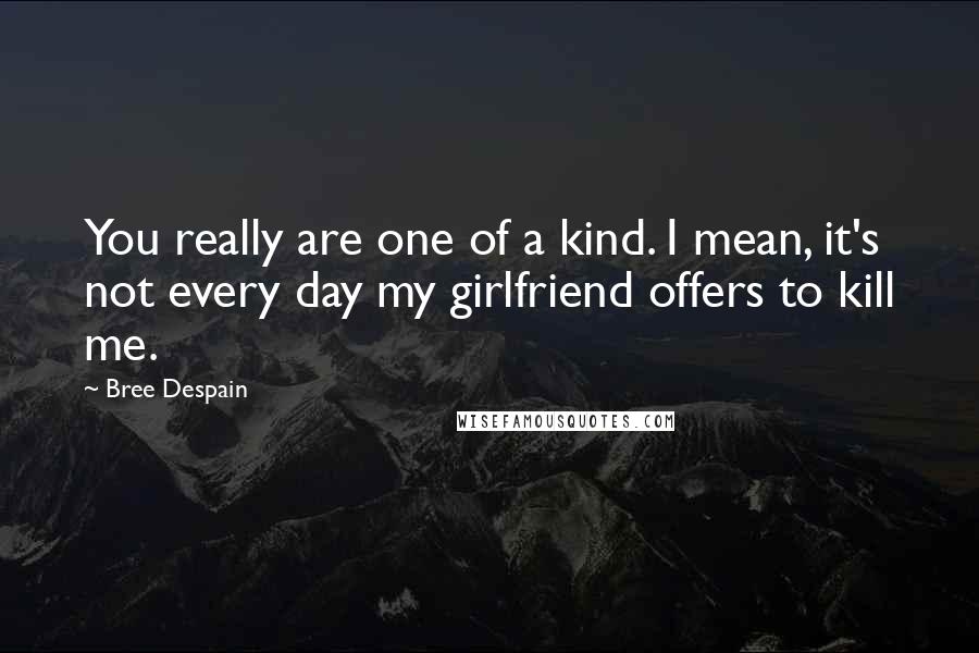 Bree Despain Quotes: You really are one of a kind. I mean, it's not every day my girlfriend offers to kill me.