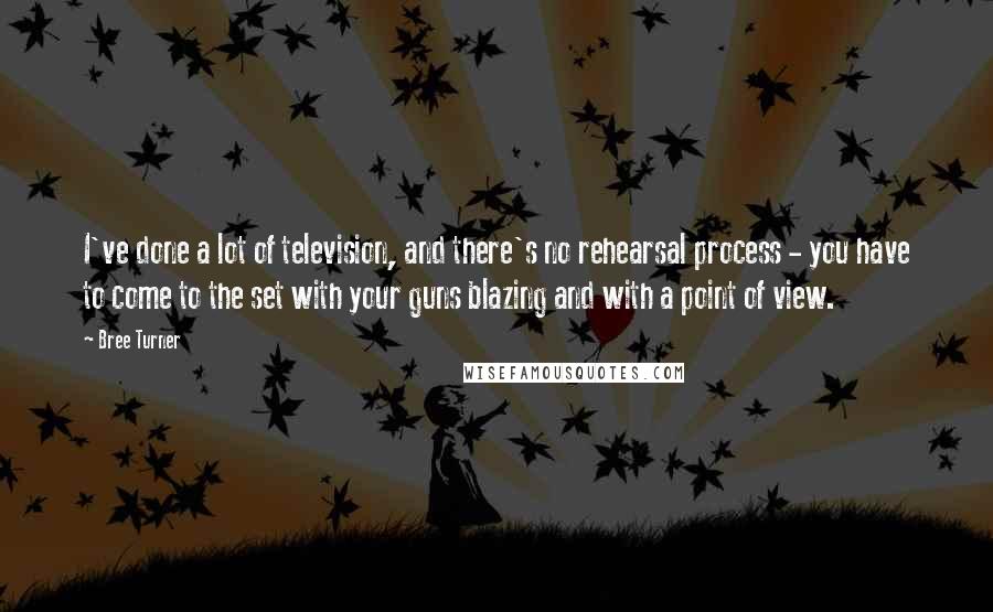 Bree Turner Quotes: I've done a lot of television, and there's no rehearsal process - you have to come to the set with your guns blazing and with a point of view.