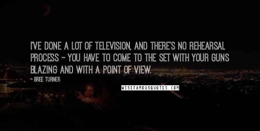 Bree Turner Quotes: I've done a lot of television, and there's no rehearsal process - you have to come to the set with your guns blazing and with a point of view.