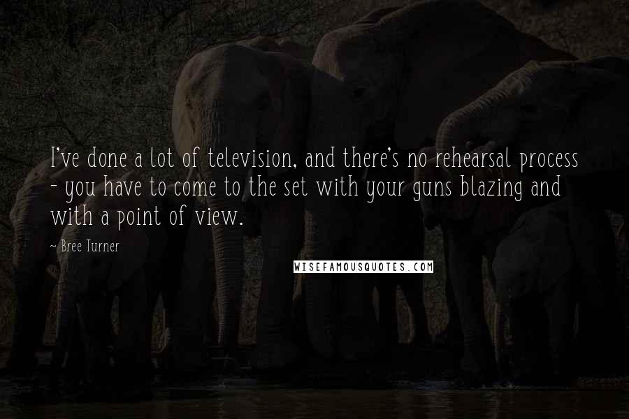 Bree Turner Quotes: I've done a lot of television, and there's no rehearsal process - you have to come to the set with your guns blazing and with a point of view.