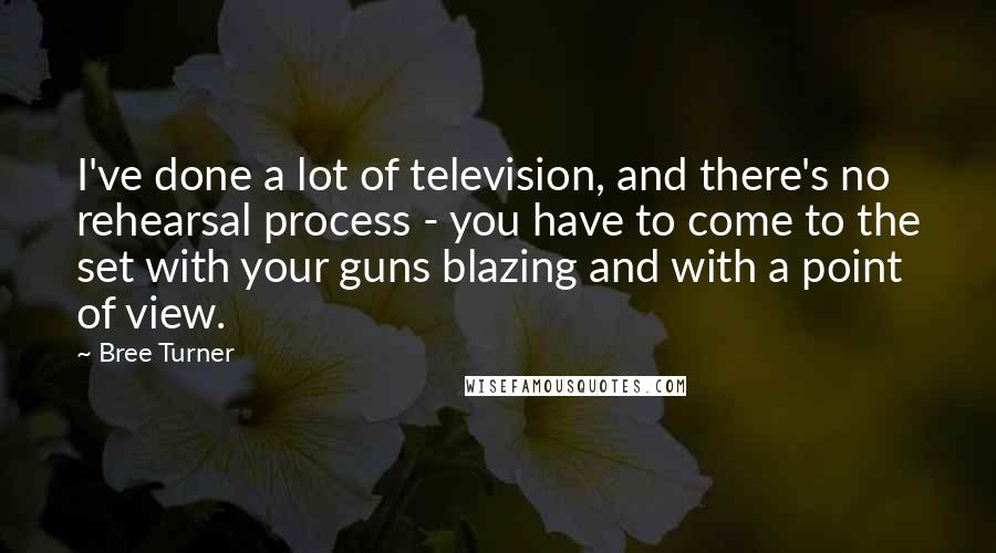 Bree Turner Quotes: I've done a lot of television, and there's no rehearsal process - you have to come to the set with your guns blazing and with a point of view.