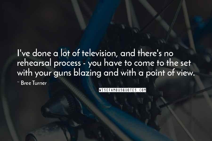 Bree Turner Quotes: I've done a lot of television, and there's no rehearsal process - you have to come to the set with your guns blazing and with a point of view.