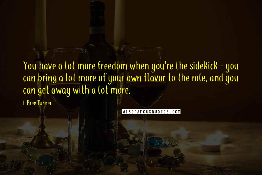 Bree Turner Quotes: You have a lot more freedom when you're the sidekick - you can bring a lot more of your own flavor to the role, and you can get away with a lot more.