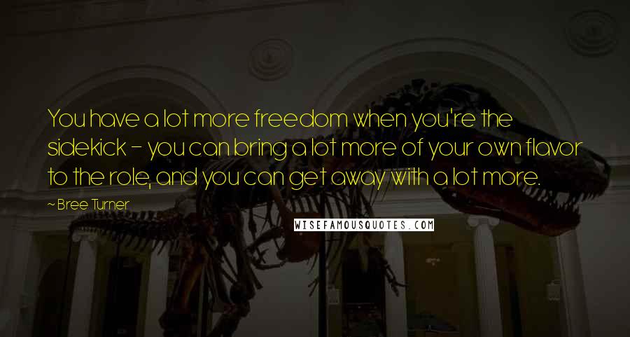 Bree Turner Quotes: You have a lot more freedom when you're the sidekick - you can bring a lot more of your own flavor to the role, and you can get away with a lot more.