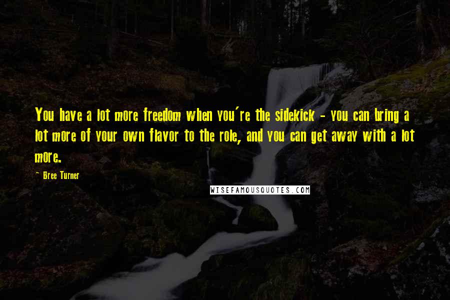 Bree Turner Quotes: You have a lot more freedom when you're the sidekick - you can bring a lot more of your own flavor to the role, and you can get away with a lot more.