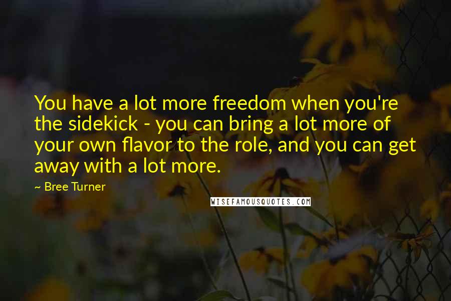 Bree Turner Quotes: You have a lot more freedom when you're the sidekick - you can bring a lot more of your own flavor to the role, and you can get away with a lot more.