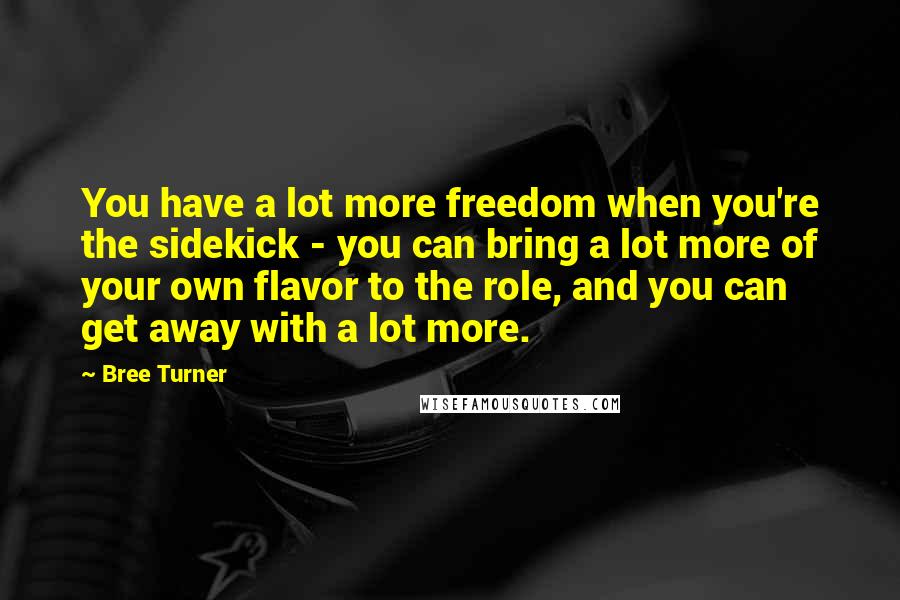 Bree Turner Quotes: You have a lot more freedom when you're the sidekick - you can bring a lot more of your own flavor to the role, and you can get away with a lot more.