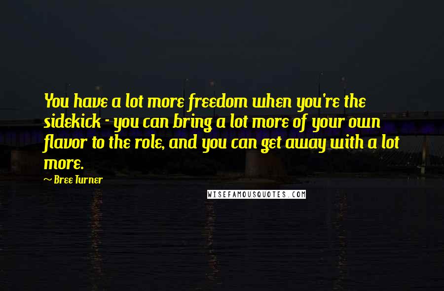 Bree Turner Quotes: You have a lot more freedom when you're the sidekick - you can bring a lot more of your own flavor to the role, and you can get away with a lot more.