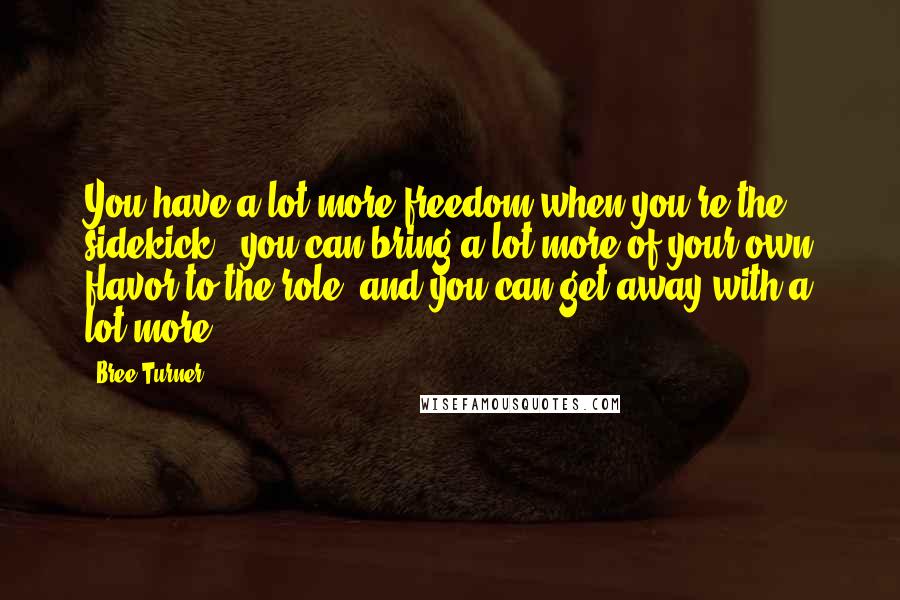 Bree Turner Quotes: You have a lot more freedom when you're the sidekick - you can bring a lot more of your own flavor to the role, and you can get away with a lot more.