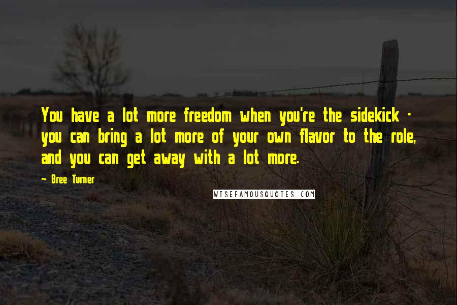 Bree Turner Quotes: You have a lot more freedom when you're the sidekick - you can bring a lot more of your own flavor to the role, and you can get away with a lot more.