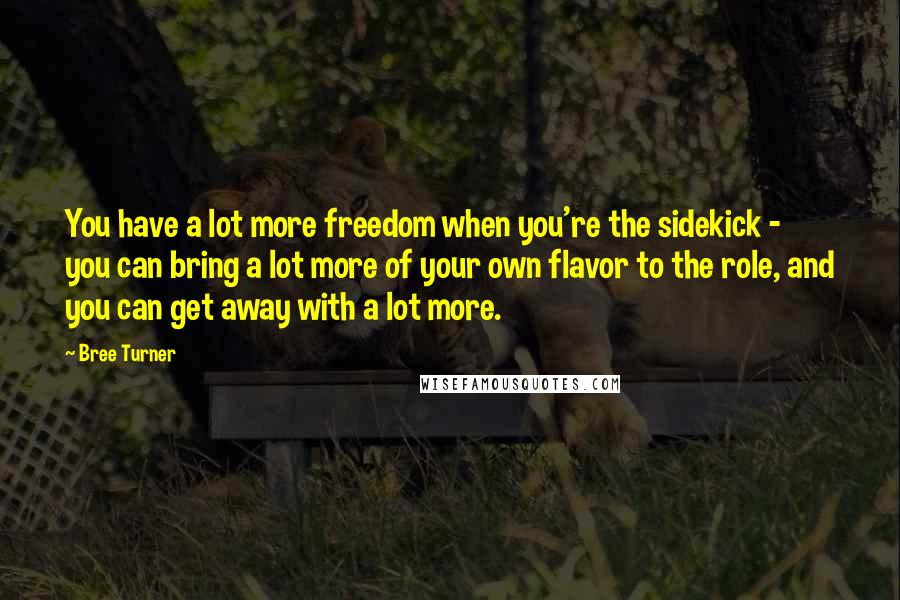 Bree Turner Quotes: You have a lot more freedom when you're the sidekick - you can bring a lot more of your own flavor to the role, and you can get away with a lot more.