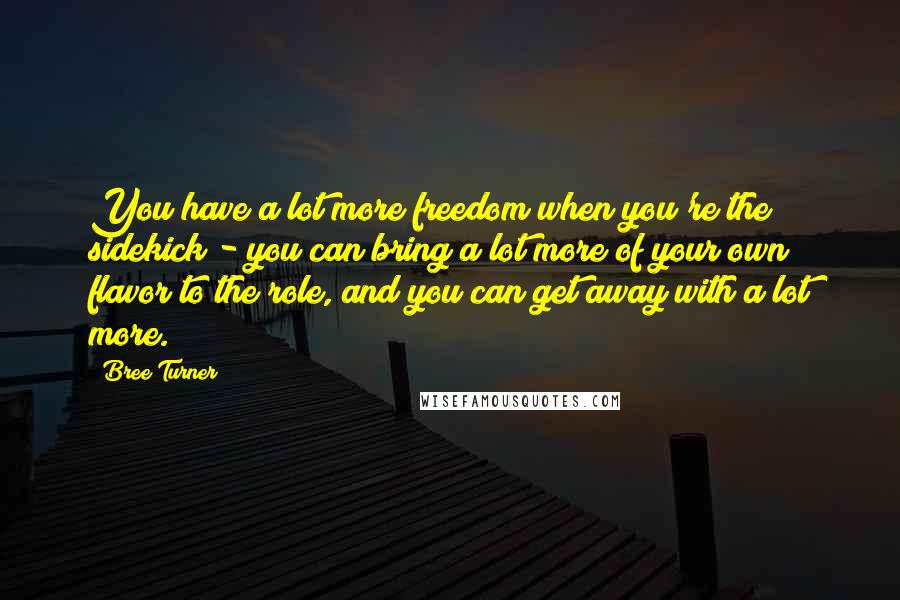 Bree Turner Quotes: You have a lot more freedom when you're the sidekick - you can bring a lot more of your own flavor to the role, and you can get away with a lot more.