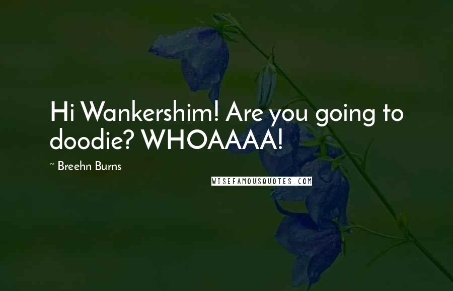 Breehn Burns Quotes: Hi Wankershim! Are you going to doodie? WHOAAAA!