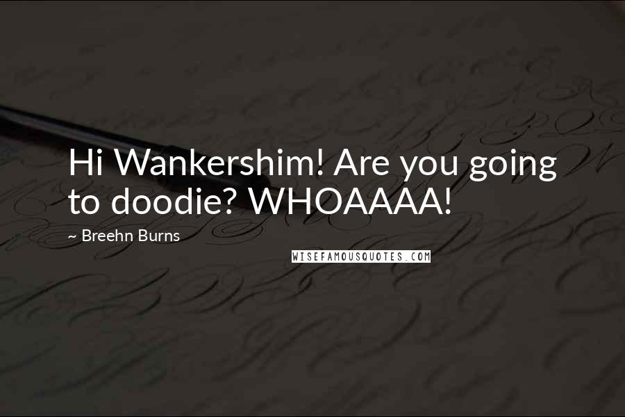 Breehn Burns Quotes: Hi Wankershim! Are you going to doodie? WHOAAAA!