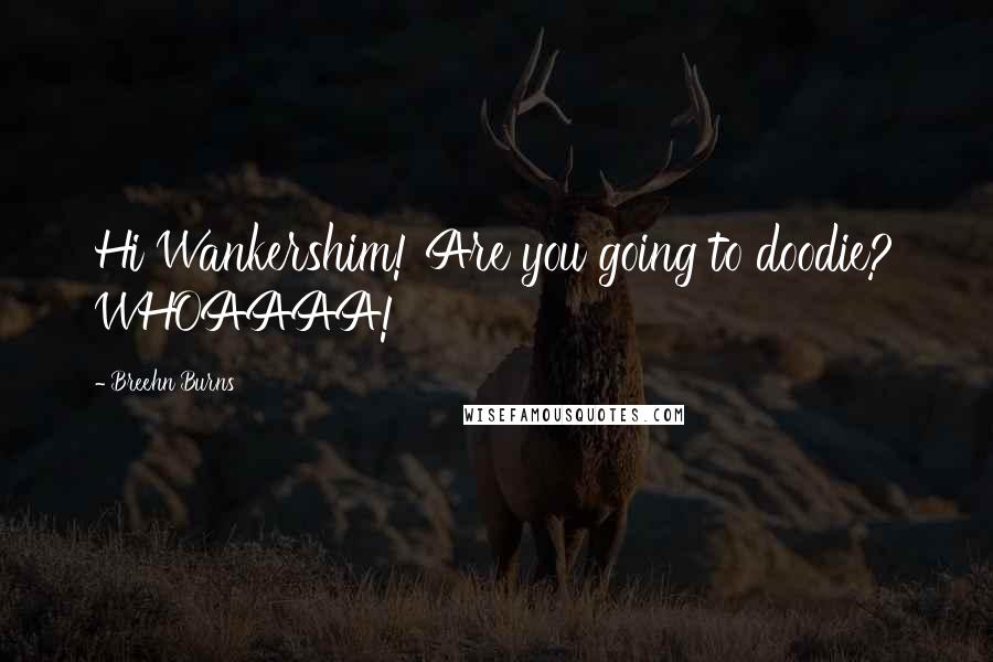Breehn Burns Quotes: Hi Wankershim! Are you going to doodie? WHOAAAA!