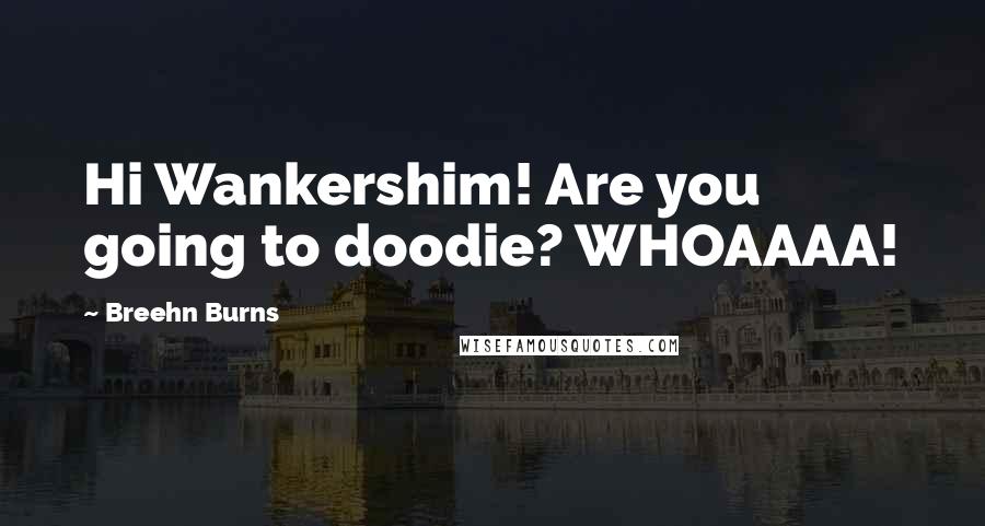 Breehn Burns Quotes: Hi Wankershim! Are you going to doodie? WHOAAAA!