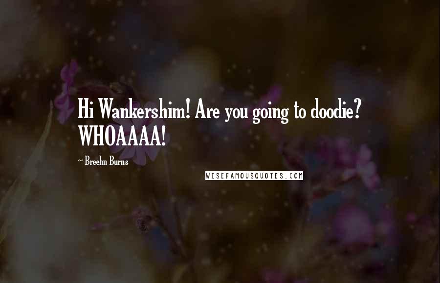 Breehn Burns Quotes: Hi Wankershim! Are you going to doodie? WHOAAAA!