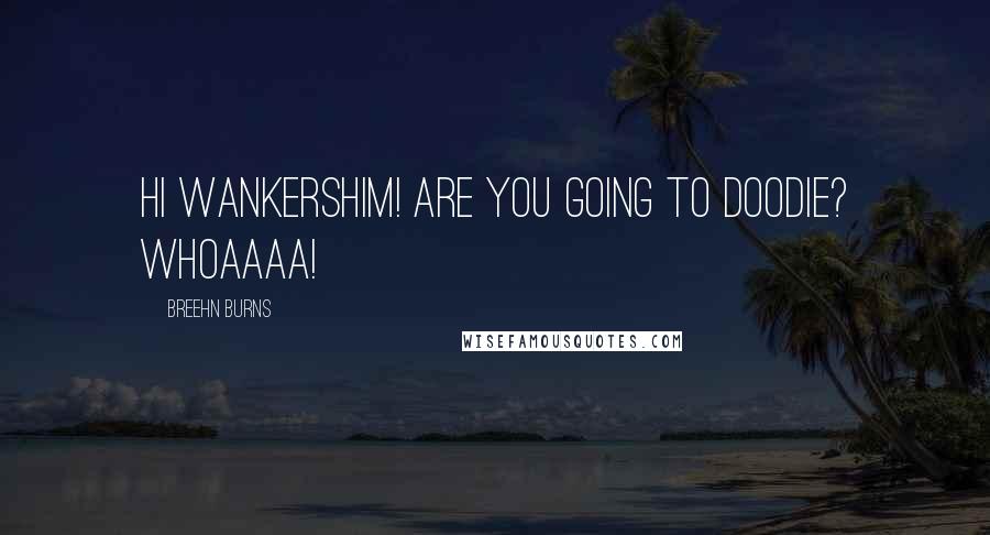 Breehn Burns Quotes: Hi Wankershim! Are you going to doodie? WHOAAAA!