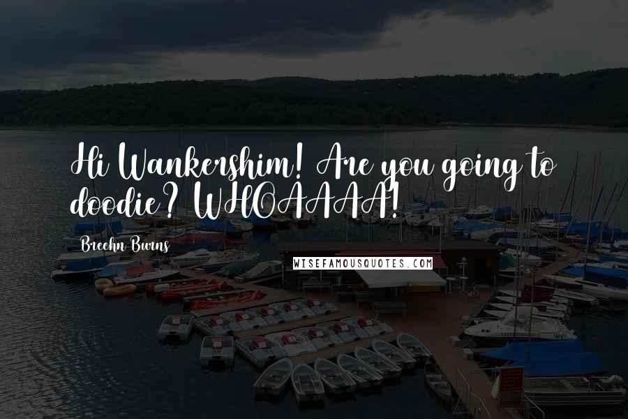 Breehn Burns Quotes: Hi Wankershim! Are you going to doodie? WHOAAAA!