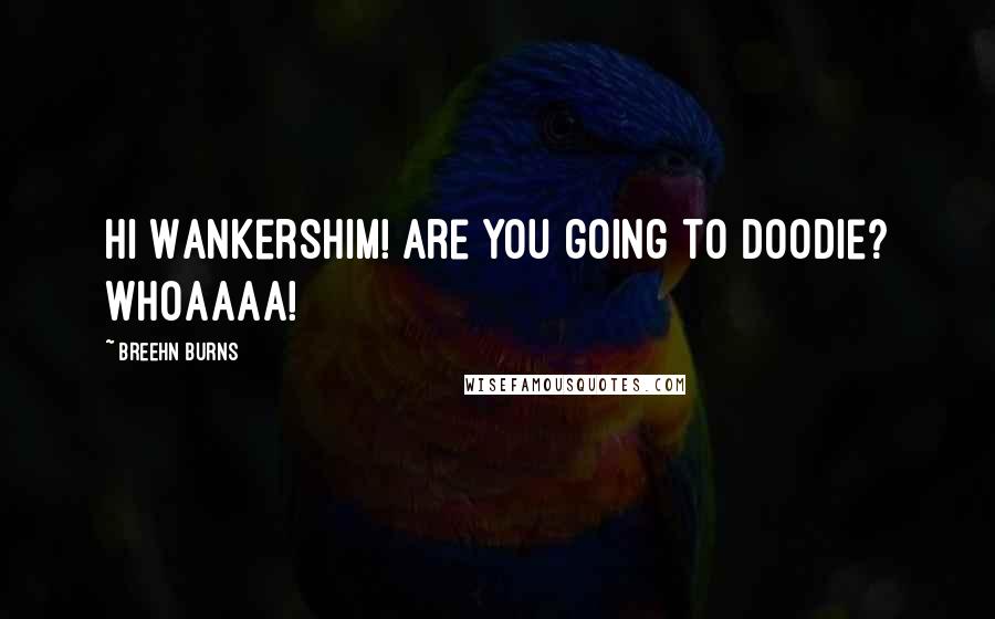 Breehn Burns Quotes: Hi Wankershim! Are you going to doodie? WHOAAAA!