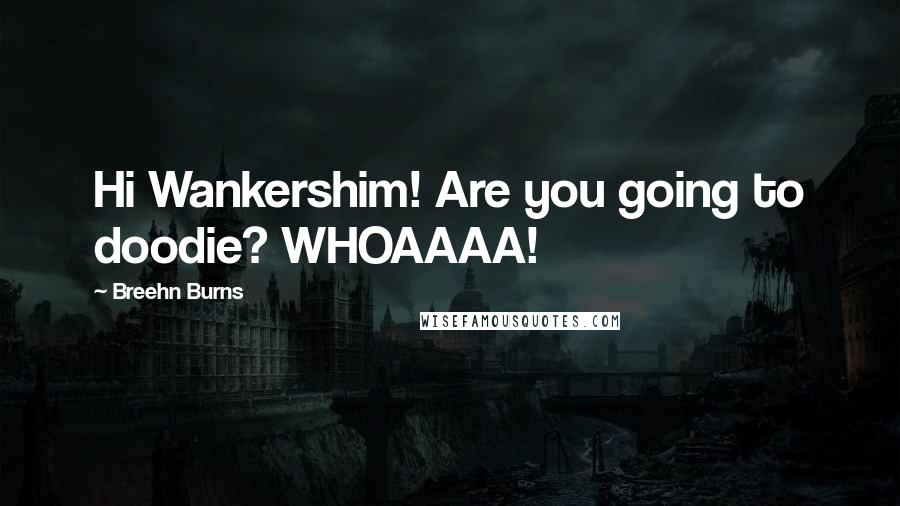 Breehn Burns Quotes: Hi Wankershim! Are you going to doodie? WHOAAAA!