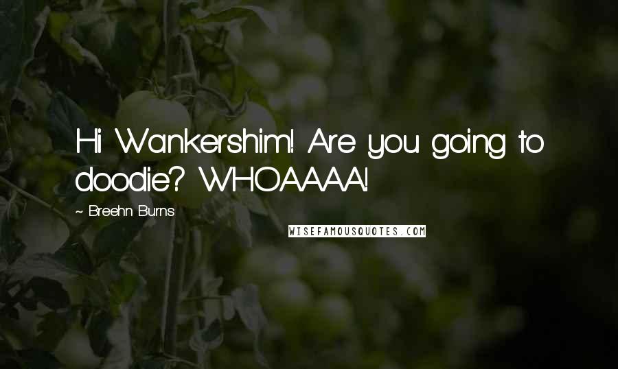 Breehn Burns Quotes: Hi Wankershim! Are you going to doodie? WHOAAAA!