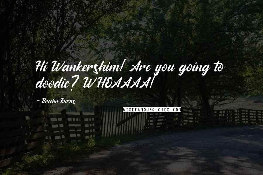Breehn Burns Quotes: Hi Wankershim! Are you going to doodie? WHOAAAA!
