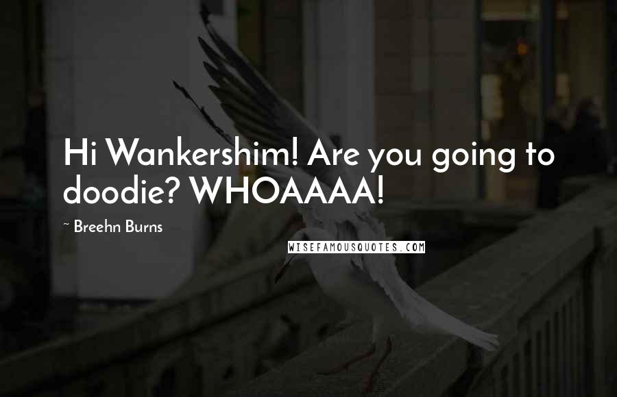 Breehn Burns Quotes: Hi Wankershim! Are you going to doodie? WHOAAAA!