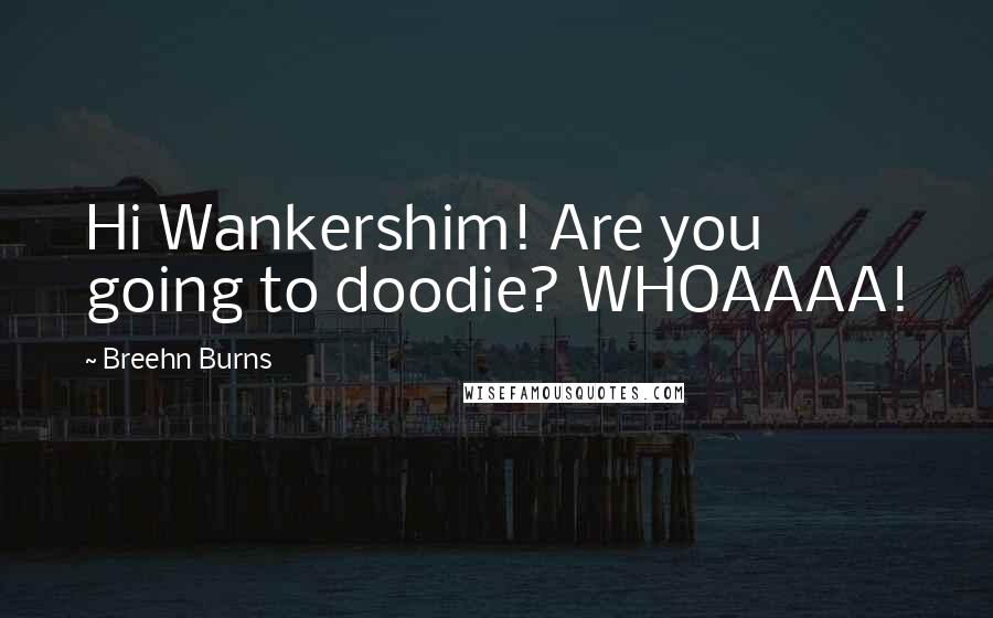 Breehn Burns Quotes: Hi Wankershim! Are you going to doodie? WHOAAAA!
