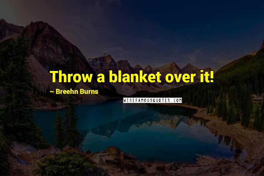 Breehn Burns Quotes: Throw a blanket over it!