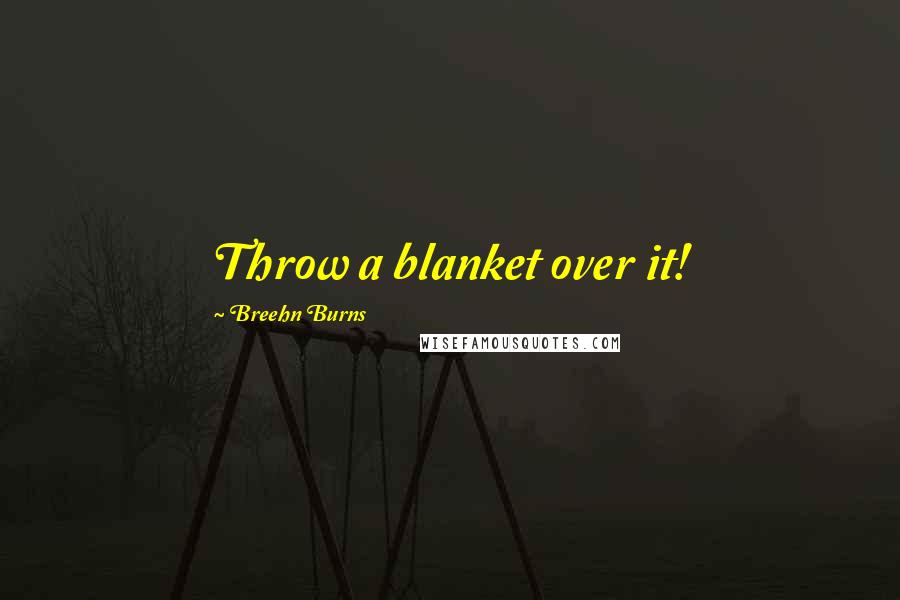 Breehn Burns Quotes: Throw a blanket over it!