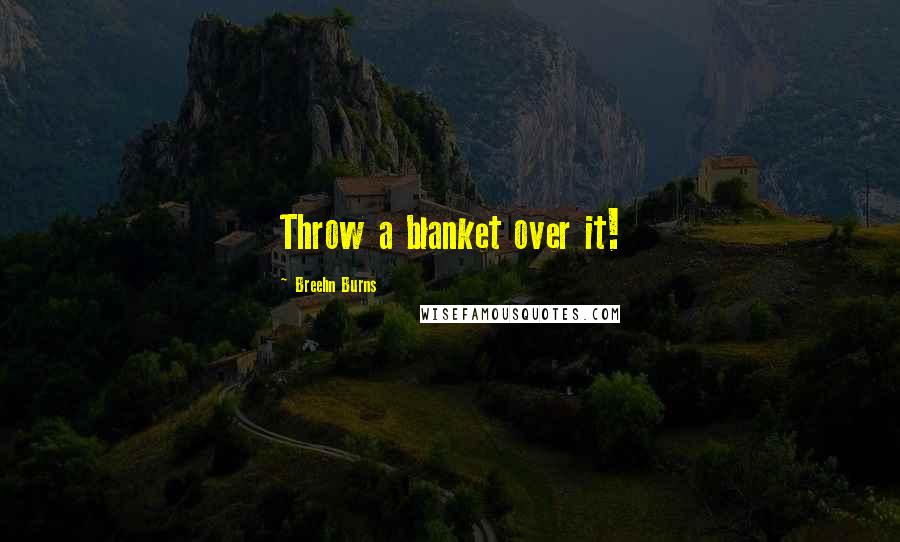 Breehn Burns Quotes: Throw a blanket over it!