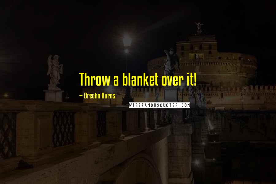 Breehn Burns Quotes: Throw a blanket over it!